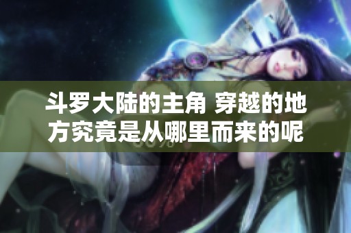 斗罗大陆的主角 穿越的地方究竟是从哪里而来的呢