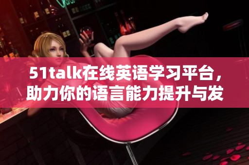 51talk在线英语学习平台，助力你的语言能力提升与发展