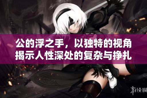 公的浮之手，以独特的视角揭示人性深处的复杂与挣扎