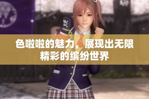 色啦啦的魅力，展现出无限精彩的缤纷世界