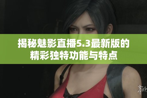 揭秘魅影直播5.3最新版的精彩独特功能与特点