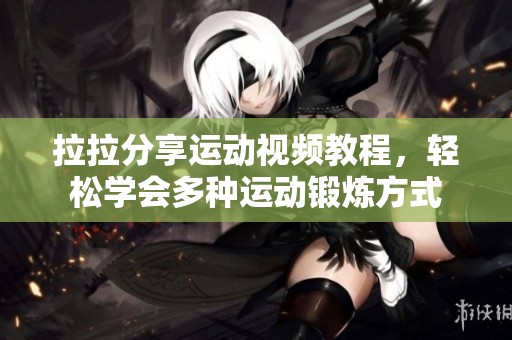 拉拉分享运动视频教程，轻松学会多种运动锻炼方式
