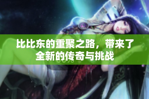 比比东的重聚之路，带来了全新的传奇与挑战