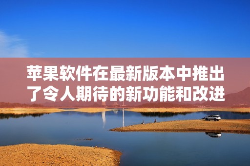 苹果软件在最新版本中推出了令人期待的新功能和改进设计
