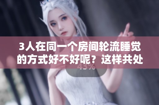 3人在同一个房间轮流睡觉的方式好不好呢？这样共处一室能否带来便利？