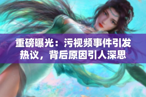 重磅曝光：污视频事件引发热议，背后原因引人深思