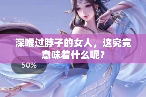 深喉过脖子的女人，这究竟意味着什么呢？