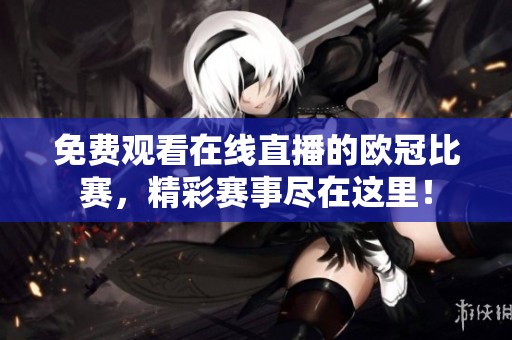 免费观看在线直播的欧冠比赛，精彩赛事尽在这里！