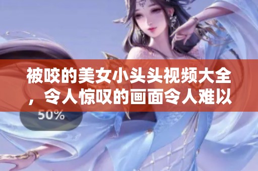 被咬的美女小头头视频大全，令人惊叹的画面令人难以忘怀
