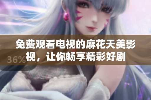 免费观看电视的麻花天美影视，让你畅享精彩好剧