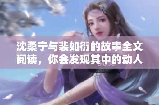 沈桑宁与裴如衍的故事全文阅读，你会发现其中的动人情感与曲折经历