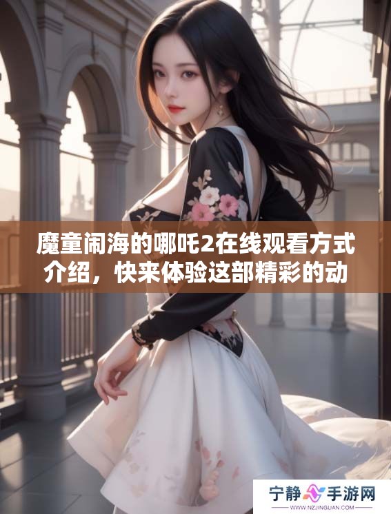 魔童闹海的哪吒2在线观看方式介绍，快来体验这部精彩的动画影片！