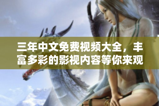 三年中文免费视频大全，丰富多彩的影视内容等你来观看！