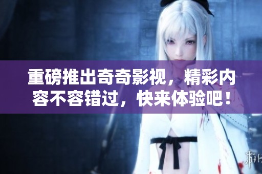 重磅推出奇奇影视，精彩内容不容错过，快来体验吧！