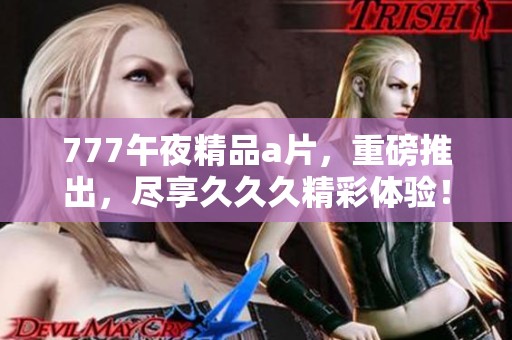 777午夜精品**，重磅推出，尽享**久精彩体验！