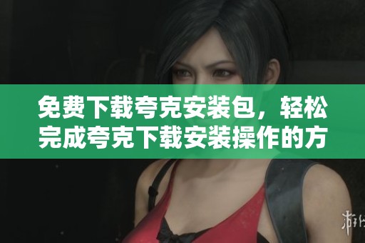 免费下载夸克安装包，轻松完成夸克下载安装操作的方法分享