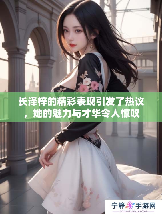 长泽梓的精彩表现引发了热议，她的魅力与才华令人惊叹