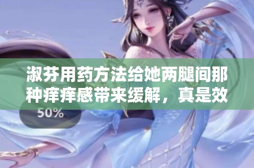 淑芬用药方法给她两腿间那种痒痒感带来缓解，真是效果显著