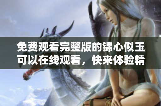免费观看完整版的锦心似玉可以在线观看，快来体验精彩剧情吧