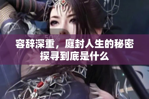 容辞深重，庭封人生的秘密探寻到底是什么