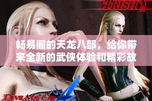 畅易阁的天龙八部，给你带来全新的武侠体验和精彩故事