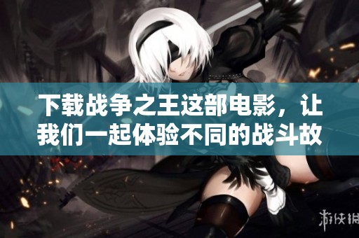 下载战争之王这部电影，让我们一起体验不同的战斗故事和人生选择