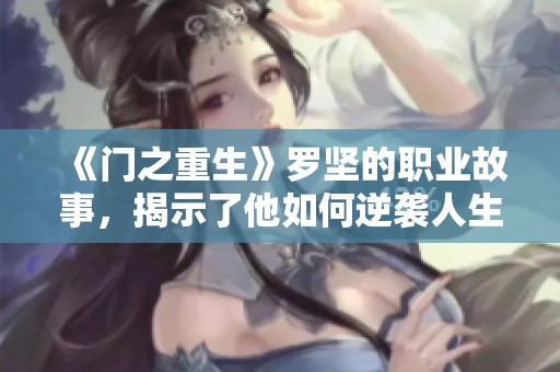 《门之重生》罗坚的职业故事，揭示了他如何逆袭人生的秘密与挑战