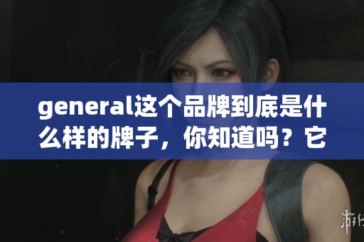 general这个品牌到底是什么样的牌子，你知道吗？它的特点和市场定位揭秘！
