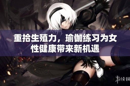 重拾生殖力，瑜伽练习为女性健康带来新机遇