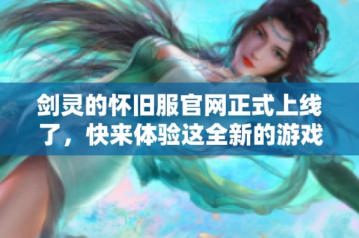 剑灵的怀旧服官网正式上线了，快来体验这全新的游戏世界吧