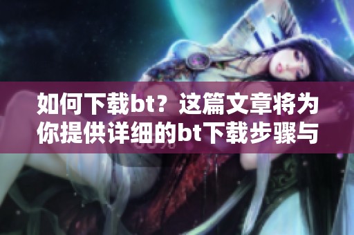 如何下载bt？这篇文章将为你提供详细的bt下载步骤与方法