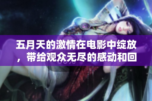 **天的激情在电影中绽放，带给观众无尽的感动和回忆