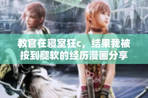 教官在寝室狂c，结果我被按到腿软的经历漫画分享