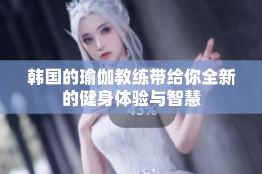 韩国的瑜伽教练带给你全新的健身体验与智慧