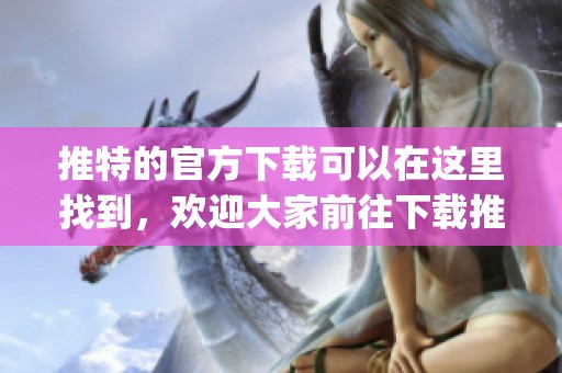 推特的官方下载可以在这里找到，欢迎大家前往下载推特app