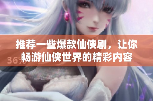 推荐一些爆款仙侠剧，让你畅游仙侠世界的精彩内容