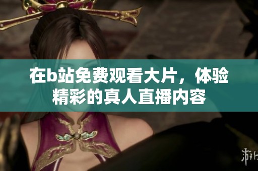 在b站免费观看大片，体验精彩的真人直播内容