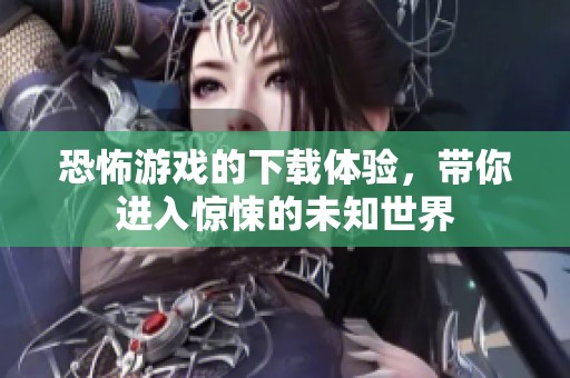 恐怖游戏的下载体验，带你进入惊悚的未知世界