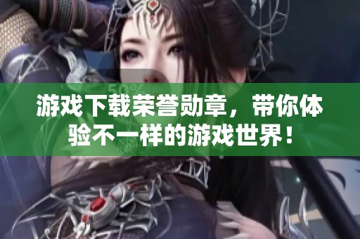 游戏下载荣誉勋章，带你体验不一样的游戏世界！