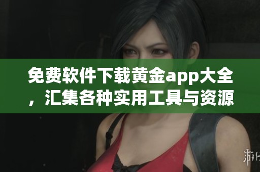 免费软件下载黄金app大全，汇集各种实用工具与资源等你来体验
