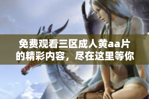 免费观看三区**黄a**的精彩内容，尽在这里等你来体验