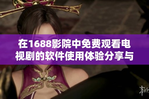 在1688影院中免费观看电视剧的软件使用体验分享与推荐
