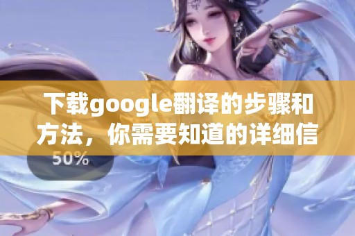 下载google翻译的步骤和方法，你需要知道的详细信息如下