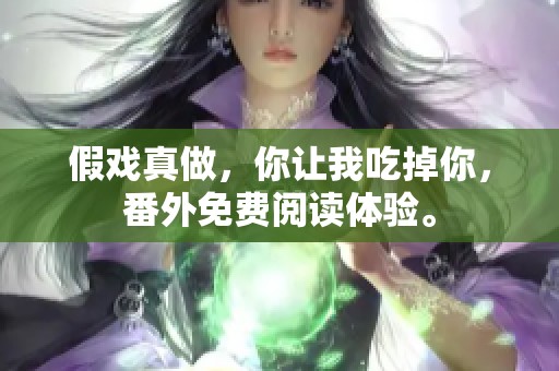 假戏真做，你让我吃掉你，番外免费阅读体验。