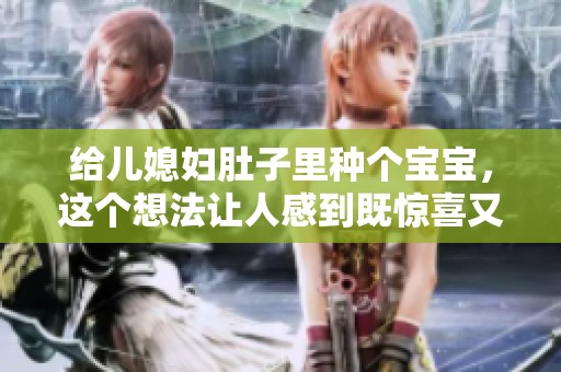 给儿媳妇肚子里种个宝宝，这个想法让人感到既惊喜又温馨