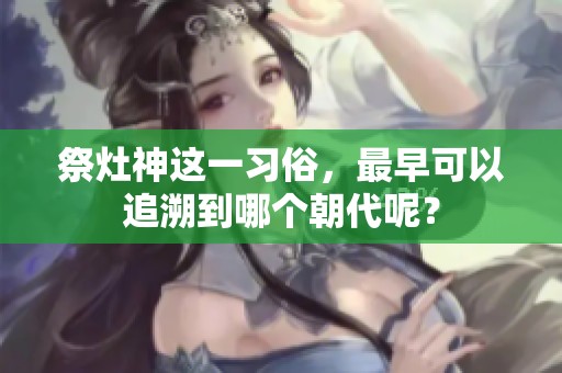 祭灶神这一习俗，最早可以追溯到哪个朝代呢？