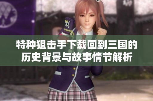 特种狙击手下载回到三国的历史背景与故事情节解析