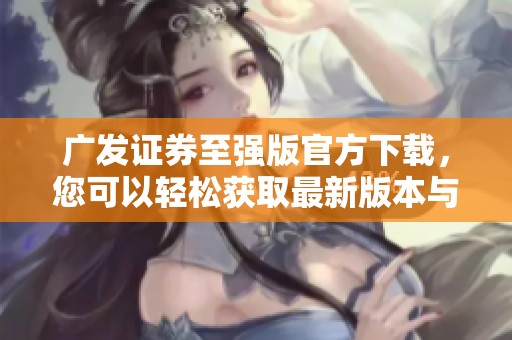 广发证券至强版官方下载，您可以轻松获取最新版本与更多功能介绍