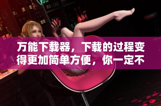 万能下载器，下载的过程变得更加简单方便，你一定不要错过它！