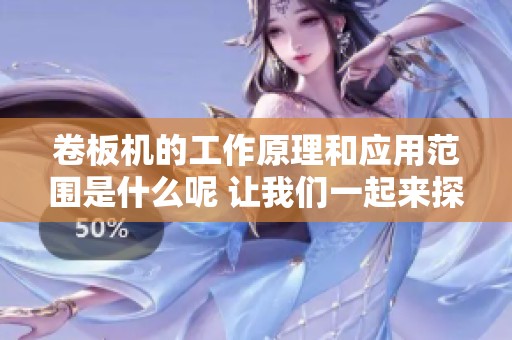 卷板机的工作原理和应用范围是什么呢 让我们一起来探索一下吧